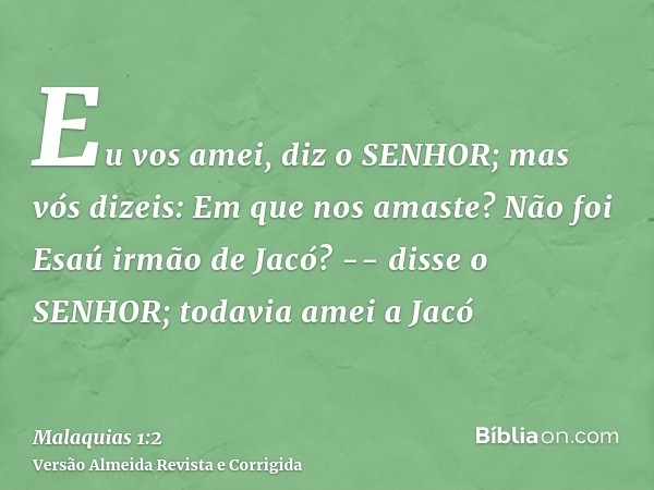 Eu vos amei, diz o SENHOR; mas vós dizeis: Em que nos amaste? Não foi Esaú irmão de Jacó? -- disse o SENHOR; todavia amei a Jacó