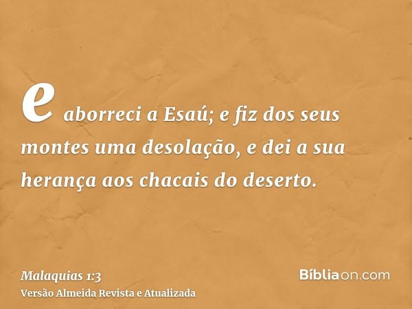 e aborreci a Esaú; e fiz dos seus montes uma desolação, e dei a sua herança aos chacais do deserto.