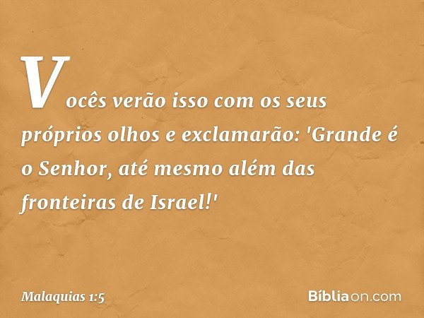 Vocês verão isso com os seus próprios olhos e exclamarão: 'Grande é o Senhor, até mesmo além das fronteiras de Israel!' -- Malaquias 1:5