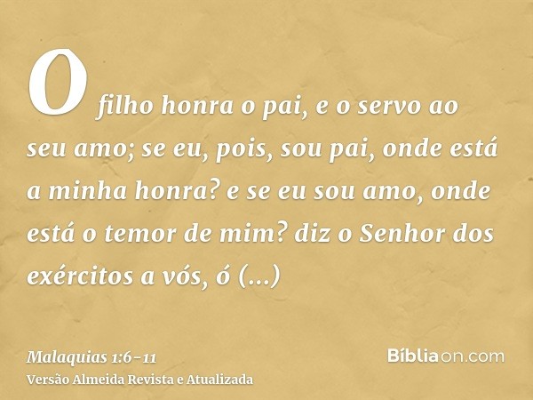 O filho honra o pai, e o servo ao seu amo; se eu, pois, sou pai, onde está a minha honra? e se eu sou amo, onde está o temor de mim? diz o Senhor dos exércitos 