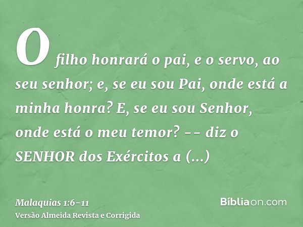 O filho honrará o pai, e o servo, ao seu senhor; e, se eu sou Pai, onde está a minha honra? E, se eu sou Senhor, onde está o meu temor? -- diz o SENHOR dos Exér