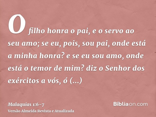 O filho honra o pai, e o servo ao seu amo; se eu, pois, sou pai, onde está a minha honra? e se eu sou amo, onde está o temor de mim? diz o Senhor dos exércitos 