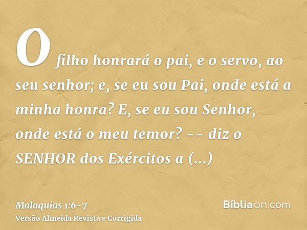 O filho honrará o pai, e o servo, ao seu senhor; e, se eu sou Pai, onde está a minha honra? E, se eu sou Senhor, onde está o meu temor? -- diz o SENHOR dos Exér