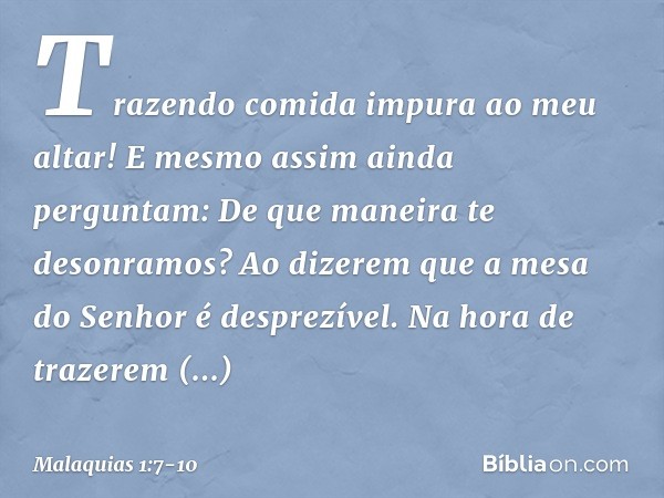 "Trazendo comida impura ao meu altar!
"E mesmo assim ainda perguntam: 'De que maneira te desonramos?'
"Ao dizerem que a mesa do Senhor é desprezível. "Na hora d