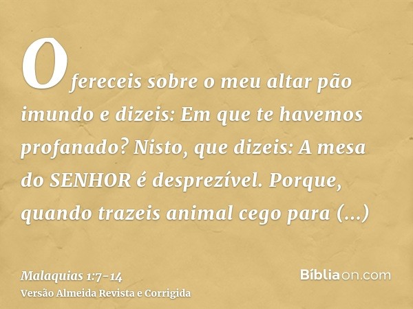 Ofereceis sobre o meu altar pão imundo e dizeis: Em que te havemos profanado? Nisto, que dizeis: A mesa do SENHOR é desprezível.Porque, quando trazeis animal ce