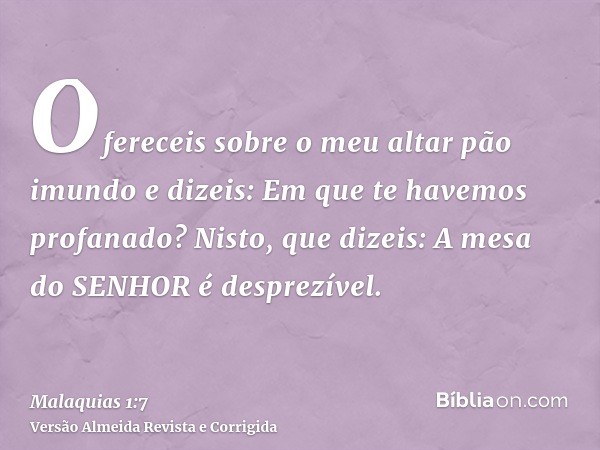 Ofereceis sobre o meu altar pão imundo e dizeis: Em que te havemos profanado? Nisto, que dizeis: A mesa do SENHOR é desprezível.