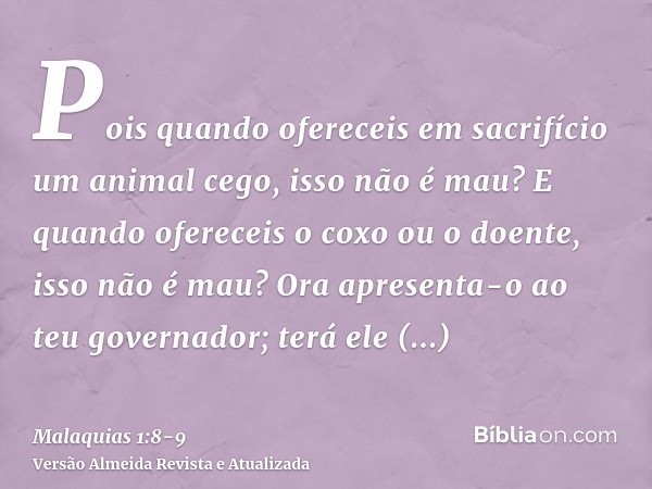 Pois quando ofereceis em sacrifício um animal cego, isso não é mau? E quando ofereceis o coxo ou o doente, isso não é mau? Ora apresenta-o ao teu governador; te