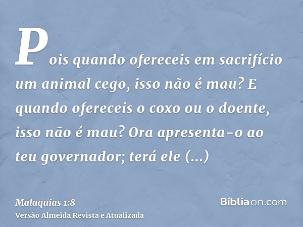 Pois quando ofereceis em sacrifício um animal cego, isso não é mau? E quando ofereceis o coxo ou o doente, isso não é mau? Ora apresenta-o ao teu governador; te