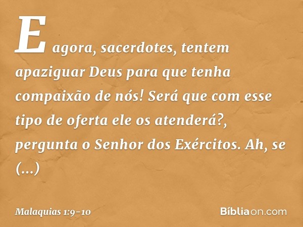 "E agora, sacerdotes, tentem apaziguar Deus para que tenha compaixão de nós! Será que com esse tipo de oferta ele os atenderá?", pergunta o Senhor dos Exércitos