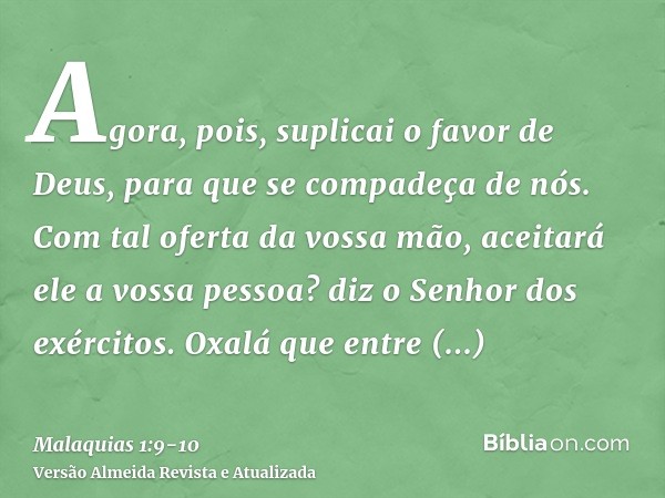 Agora, pois, suplicai o favor de Deus, para que se compadeça de nós. Com tal oferta da vossa mão, aceitará ele a vossa pessoa? diz o Senhor dos exércitos.Oxalá 