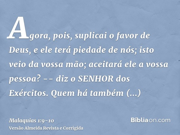 Agora, pois, suplicai o favor de Deus, e ele terá piedade de nós; isto veio da vossa mão; aceitará ele a vossa pessoa? -- diz o SENHOR dos Exércitos.Quem há tam