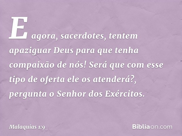 "E agora, sacerdotes, tentem apaziguar Deus para que tenha compaixão de nós! Será que com esse tipo de oferta ele os atenderá?", pergunta o Senhor dos Exércitos