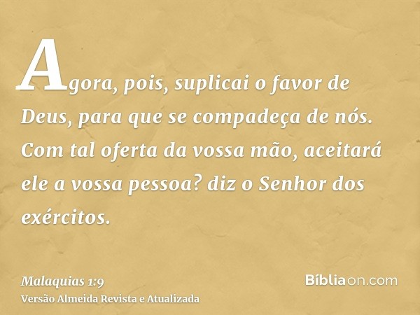 Agora, pois, suplicai o favor de Deus, para que se compadeça de nós. Com tal oferta da vossa mão, aceitará ele a vossa pessoa? diz o Senhor dos exércitos.