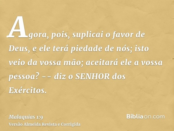 Agora, pois, suplicai o favor de Deus, e ele terá piedade de nós; isto veio da vossa mão; aceitará ele a vossa pessoa? -- diz o SENHOR dos Exércitos.
