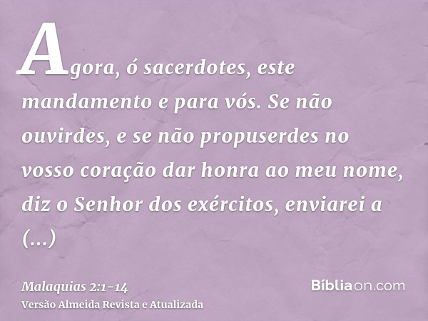 Agora, ó sacerdotes, este mandamento e para vós.Se não ouvirdes, e se não propuserdes no vosso coração dar honra ao meu nome, diz o Senhor dos exércitos, enviar