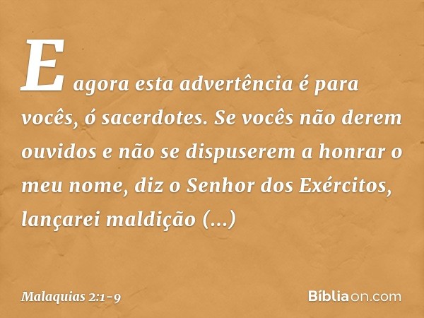 "E agora esta advertência é para vocês, ó sacerdotes. Se vocês não derem ouvi­dos e não se dispuserem a honrar o meu nome", diz o Senhor dos Exércitos, "lançare