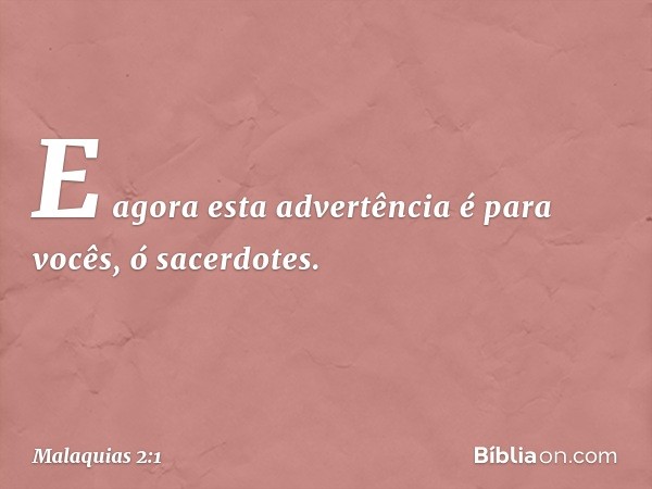 "E agora esta advertência é para vocês, ó sacerdotes. -- Malaquias 2:1