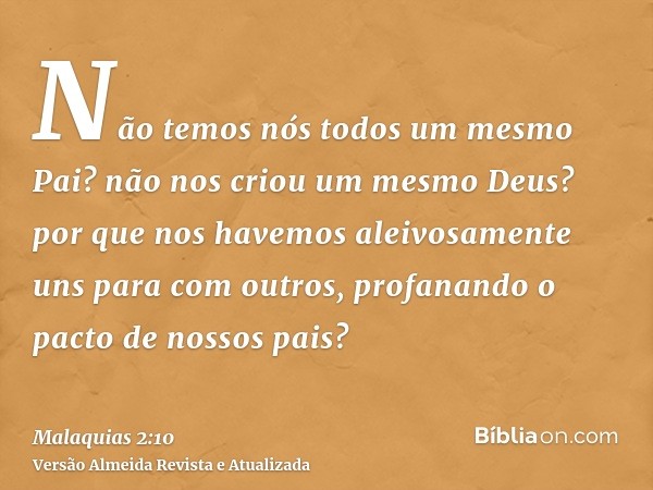 Não temos nós todos um mesmo Pai? não nos criou um mesmo Deus? por que nos havemos aleivosamente uns para com outros, profanando o pacto de nossos pais?