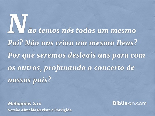 Não temos nós todos um mesmo Pai? Não nos criou um mesmo Deus? Por que seremos desleais uns para com os outros, profanando o concerto de nossos pais?