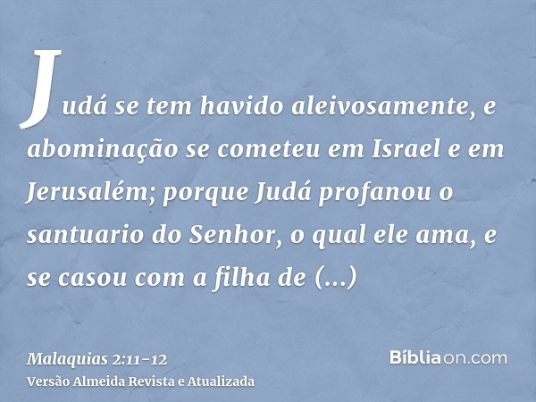 Judá se tem havido aleivosamente, e abominação se cometeu em Israel e em Jerusalém; porque Judá profanou o santuario do Senhor, o qual ele ama, e se casou com a