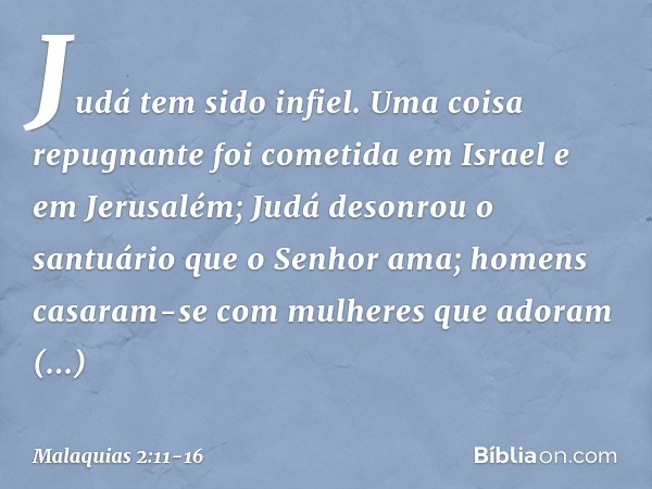 Judá tem sido infiel. Uma coisa repug­nante foi cometida em Israel e em Jerusalém; Judá desonrou o santuário que o Senhor ama; homens casaram-se com mulheres qu