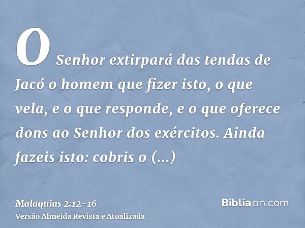 O Senhor extirpará das tendas de Jacó o homem que fizer isto, o que vela, e o que responde, e o que oferece dons ao Senhor dos exércitos.Ainda fazeis isto: cobr