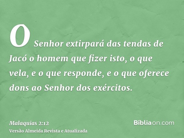 O Senhor extirpará das tendas de Jacó o homem que fizer isto, o que vela, e o que responde, e o que oferece dons ao Senhor dos exércitos.