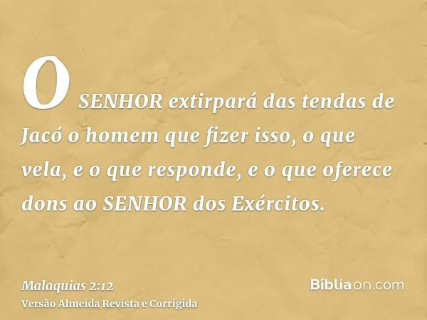 O SENHOR extirpará das tendas de Jacó o homem que fizer isso, o que vela, e o que responde, e o que oferece dons ao SENHOR dos Exércitos.