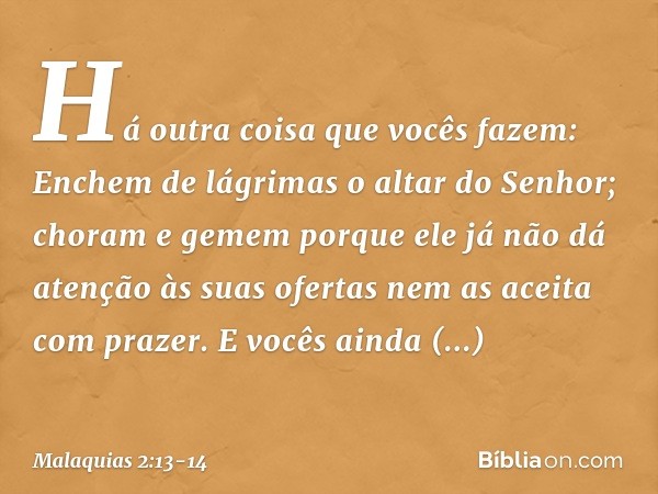 Há outra coisa que vocês fazem: Enchem de lágrimas o altar do Senhor; choram e gemem porque ele já não dá atenção às suas ofertas nem as aceita com prazer. E v
