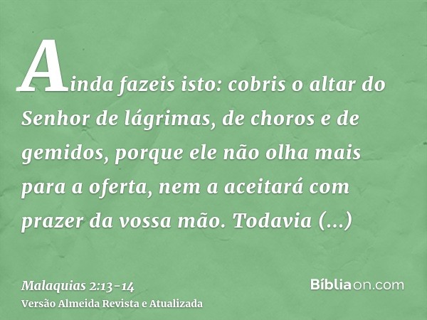 Ainda fazeis isto: cobris o altar do Senhor de lágrimas, de choros e de gemidos, porque ele não olha mais para a oferta, nem a aceitará com prazer da vossa mão.