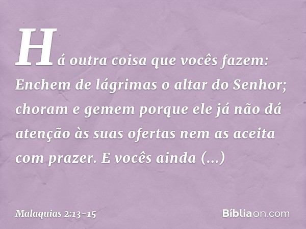 Há outra coisa que vocês fazem: En­chem de lágrimas o altar do Senhor; choram e gemem porque ele já não dá atenção às suas ofertas nem as aceita com prazer. E v