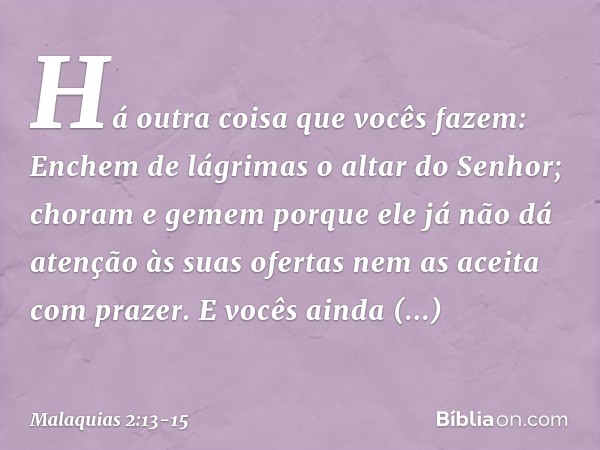 Há outra coisa que vocês fazem: Enchem de lágrimas o altar do Senhor; choram e gemem porque ele já não dá atenção às suas ofertas nem as aceita com prazer. E v