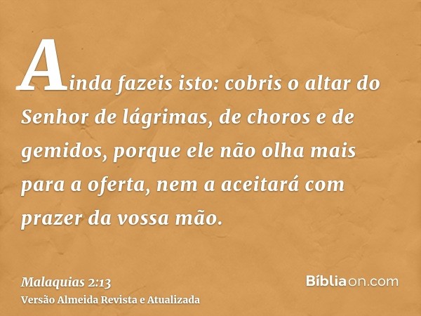 Ainda fazeis isto: cobris o altar do Senhor de lágrimas, de choros e de gemidos, porque ele não olha mais para a oferta, nem a aceitará com prazer da vossa mão.