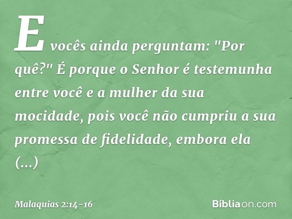 E vocês ainda perguntam: "Por quê?" É porque o Senhor é testemunha entre você e a mulher da sua mocidade, pois você não cumpriu a sua promessa de fidelidade, e