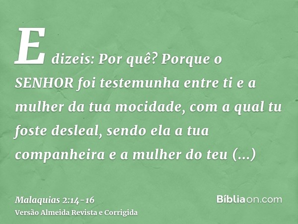 E dizeis: Por quê? Porque o SENHOR foi testemunha entre ti e a mulher da tua mocidade, com a qual tu foste desleal, sendo ela a tua companheira e a mulher do te