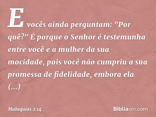 E vocês ainda perguntam: "Por quê?" É porque o Se­nhor é testemunha entre você e a mulher da sua mocidade, pois você não cumpriu a sua promessa de fidelidade, e