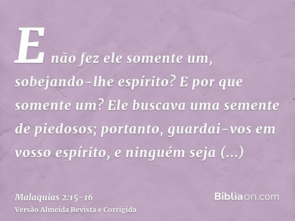 E não fez ele somente um, sobejando-lhe espírito? E por que somente um? Ele buscava uma semente de piedosos; portanto, guardai-vos em vosso espírito, e ninguém 