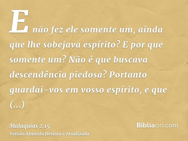 E não fez ele somente um, ainda que lhe sobejava espírito? E por que somente um? Não é que buscava descendência piedosa? Portanto guardai-vos em vosso espírito,