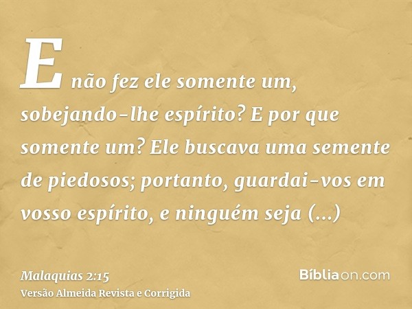 E não fez ele somente um, sobejando-lhe espírito? E por que somente um? Ele buscava uma semente de piedosos; portanto, guardai-vos em vosso espírito, e ninguém 