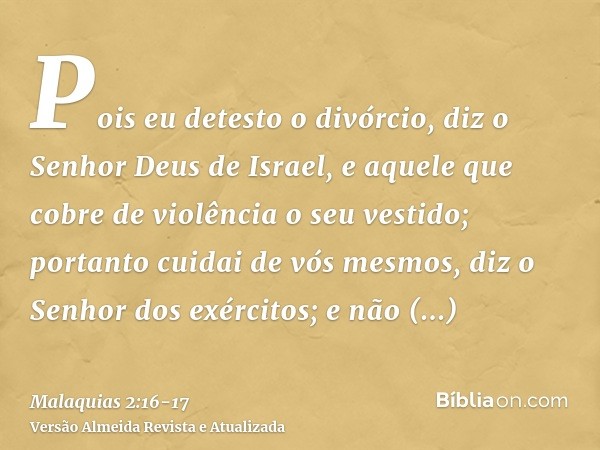 Pois eu detesto o divórcio, diz o Senhor Deus de Israel, e aquele que cobre de violência o seu vestido; portanto cuidai de vós mesmos, diz o Senhor dos exército