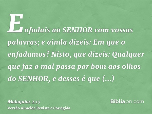 Enfadais ao SENHOR com vossas palavras; e ainda dizeis: Em que o enfadamos? Nisto, que dizeis: Qualquer que faz o mal passa por bom aos olhos do SENHOR, e desse