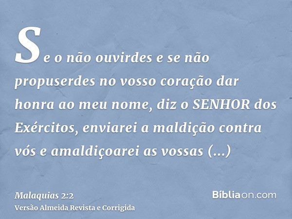 Se o não ouvirdes e se não propuserdes no vosso coração dar honra ao meu nome, diz o SENHOR dos Exércitos, enviarei a maldição contra vós e amaldiçoarei as voss