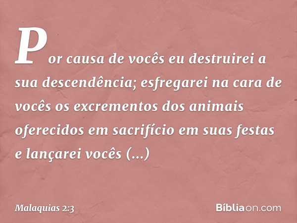 "Por causa de vocês eu destruirei a sua descendência; esfregarei na cara de vocês os excrementos dos animais oferecidos em sacrifício em suas festas e lançarei 