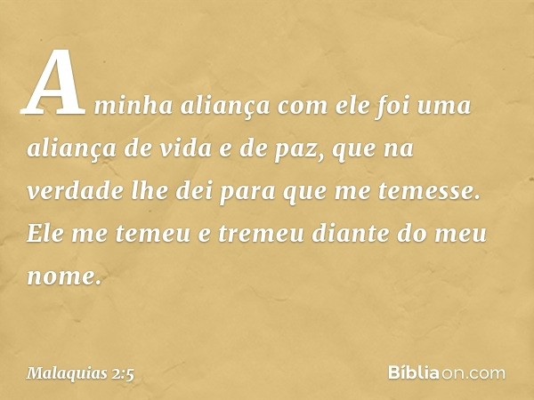 "A minha aliança com ele foi uma aliança de vida e de paz, que na verdade lhe dei para que me temesse. Ele me temeu e tremeu diante do meu nome. -- Malaquias 2: