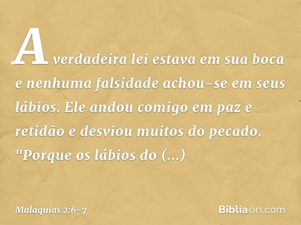 A verdadeira lei estava em sua boca e nenhuma falsidade achou-se em seus lábios. Ele andou comigo em paz e retidão e desviou muitos do pecado. "Porque os lábios