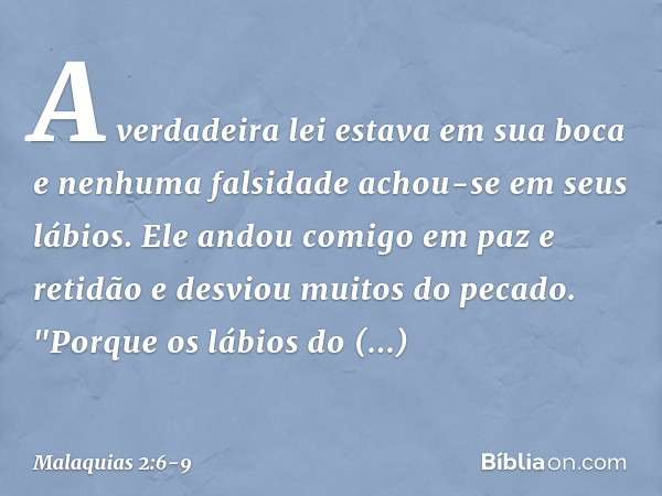 A verdadeira lei estava em sua boca e nenhuma falsidade achou-se em seus lábios. Ele andou comigo em paz e retidão e desviou muitos do pecado. "Porque os lábios