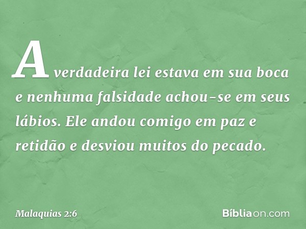 A verdadeira lei estava em sua boca e nenhuma falsidade achou-se em seus lábios. Ele andou comigo em paz e retidão e desviou muitos do pecado. -- Malaquias 2:6