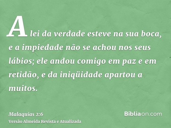 A lei da verdade esteve na sua boca, e a impiedade não se achou nos seus lábios; ele andou comigo em paz e em retidão, e da iniqüidade apartou a muitos.