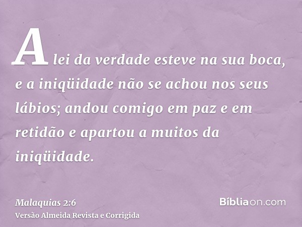A lei da verdade esteve na sua boca, e a iniqüidade não se achou nos seus lábios; andou comigo em paz e em retidão e apartou a muitos da iniqüidade.