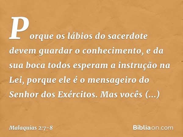 "Porque os lábios do sacerdote devem guardar o conhecimento, e da sua boca todos esperam a instrução na Lei, porque ele é o mensageiro do Senhor dos Exércitos. 